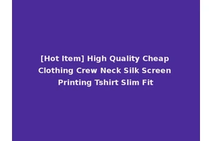 [Hot Item] High Quality Cheap Clothing Crew Neck Silk Screen Printing Tshirt Slim Fit
