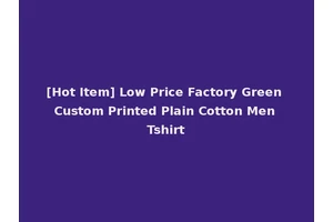 [Hot Item] Low Price Factory Green Custom Printed Plain Cotton Men Tshirt