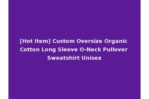 [Hot Item] Custom Oversize Organic Cotton Long Sleeve O-Neck Pullover Sweatshirt Unisex