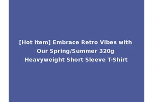 [Hot Item] Embrace Retro Vibes with Our Spring/Summer 320g Heavyweight Short Sleeve T-Shirt