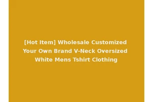 [Hot Item] Wholesale Customized Your Own Brand V-Neck Oversized White Mens Tshirt Clothing