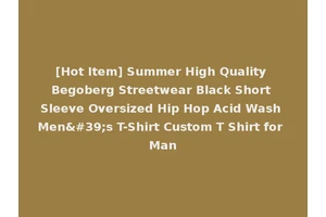 [Hot Item] Summer High Quality Begoberg Streetwear Black Short Sleeve Oversized Hip Hop Acid Wash Men's T-Shirt Custom T Shirt for Man