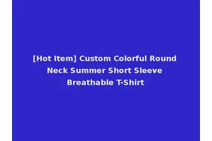 [Hot Item] Custom Colorful Round Neck Summer Short Sleeve Breathable T-Shirt