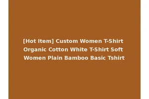 [Hot Item] Custom Women T-Shirt Organic Cotton White T-Shirt Soft Women Plain Bamboo Basic Tshirt