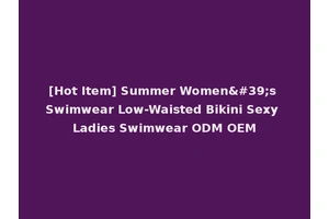 [Hot Item] Summer Women's Swimwear Low-Waisted Bikini Sexy Ladies Swimwear ODM OEM