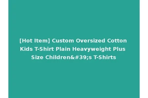 [Hot Item] Custom Oversized Cotton Kids T-Shirt Plain Heavyweight Plus Size Children's T-Shirts