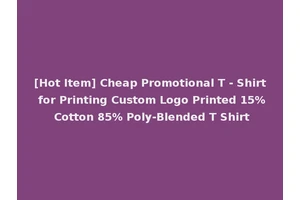 [Hot Item] Cheap Promotional T - Shirt for Printing Custom Logo Printed 15% Cotton 85% Poly-Blended T Shirt