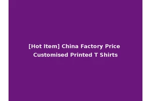 [Hot Item] China Factory Price Customised Printed T Shirts
