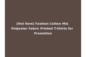 [Hot Item] Fashion Cotton Mix Polyester Fabric Printed T-Shirts for Promotion