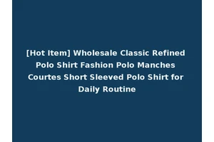 [Hot Item] Wholesale Classic Refined Polo Shirt Fashion Polo Manches Courtes Short Sleeved Polo Shirt for Daily Routine