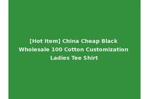 [Hot Item] China Cheap Black Wholesale 100 Cotton Customization Ladies Tee Shirt