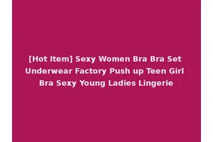 [Hot Item] Sexy Women Bra Bra Set Underwear Factory Push up Teen Girl Bra Sexy Young Ladies Lingerie