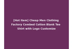 [Hot Item] Cheap Men Clothing Factory Combed Cotton Blank Tee Shirt with Logo Customize