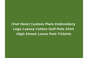 [Hot Item] Custom Plain Embroidery Logo Luxury Cotton Golf Polo Shirt High Street Loose Polo T-Shirts