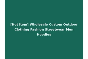 [Hot Item] Wholesale Custom Outdoor Clothing Fashion Streetwear Men Hoodies