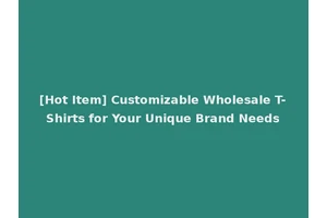 [Hot Item] Customizable Wholesale T-Shirts for Your Unique Brand Needs