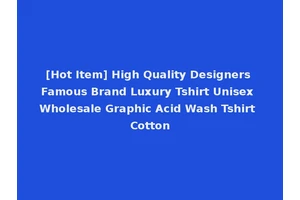[Hot Item] High Quality Designers Famous Brand Luxury Tshirt Unisex Wholesale Graphic Acid Wash Tshirt Cotton