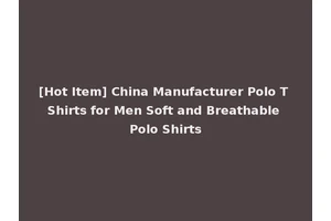 [Hot Item] China Manufacturer Polo T Shirts for Men Soft and Breathable Polo Shirts