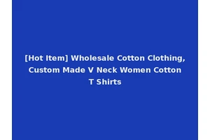 [Hot Item] Wholesale Cotton Clothing, Custom Made V Neck Women Cotton T Shirts