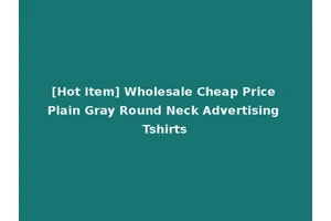 [Hot Item] Wholesale Cheap Price Plain Gray Round Neck Advertising Tshirts