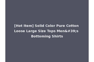[Hot Item] Solid Color Pure Cotton Loose Large Size Tops Men's Bottoming Shirts