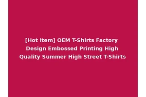 [Hot Item] OEM T-Shirts Factory Design Embossed Printing High Quality Summer High Street T-Shirts