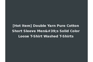 [Hot Item] Double Yarn Pure Cotton Short Sleeve Men's Solid Color Loose T-Shirt Washed T-Shirts