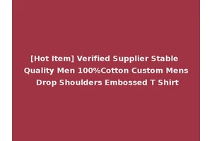 [Hot Item] Verified Supplier Stable Quality Men 100%Cotton Custom Mens Drop Shoulders Embossed T Shirt
