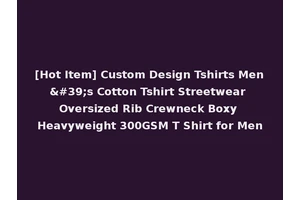 [Hot Item] Custom Design Tshirts Men's Cotton Tshirt Streetwear Oversized Rib Crewneck Boxy Heavyweight 300GSM T Shirt for Men