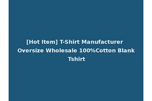 [Hot Item] T-Shirt Manufacturer Oversize Wholesale 100%Cotton Blank Tshirt
