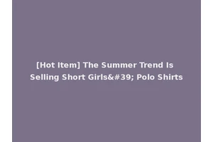 [Hot Item] The Summer Trend Is Selling Short Girls' Polo Shirts