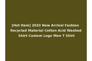 [Hot Item] 2023 New Arrival Fashion Recycled Material Cotton Acid Washed Shirt Custom Logo Men T Shirt