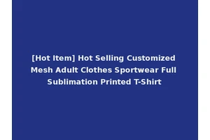 [Hot Item] Hot Selling Customized Mesh Adult Clothes Sportwear Full Sublimation Printed T-Shirt