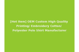 [Hot Item] OEM Custom High Quality Printing/ Embroidery Cotton/ Polyester Polo Shirt Manufacturer