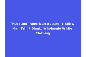 [Hot Item] American Apparel T Shirt, Man Tshirt Blank, Wholesale White Clothing