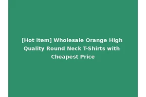 [Hot Item] Wholesale Orange High Quality Round Neck T-Shirts with Cheapest Price