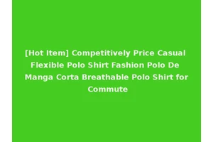 [Hot Item] Competitively Price Casual Flexible Polo Shirt Fashion Polo De Manga Corta Breathable Polo Shirt for Commute