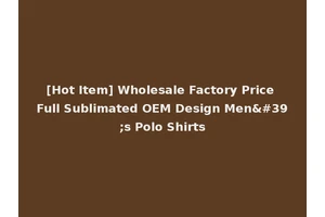 [Hot Item] Wholesale Factory Price Full Sublimated OEM Design Men's Polo Shirts