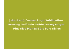 [Hot Item] Custom Logo Sublimation Printing Golf Polo T-Shirt Heavyweight Plus Size Men's Polo Shirts