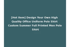 [Hot Item] Design Your Own High Quality Office Uniform Polo Shirt Custom Summer Full Printed Men Polo Shirt