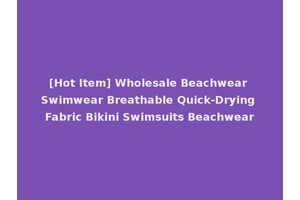 [Hot Item] Wholesale Beachwear Swimwear Breathable Quick-Drying Fabric Bikini Swimsuits Beachwear