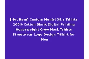 [Hot Item] Custom Men's Tshirts 100% Cotton Blank Digital Printing Heavyweight Crew Neck Tshirts Streetwear Logo Design T-Shirt for Men