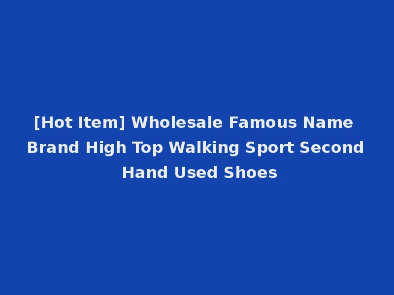 [Hot Item] Wholesale Famous Name Brand High Top Walking Sport Second Hand Used Shoes