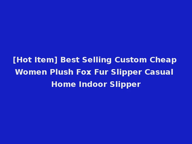 [Hot Item] Best Selling Custom Cheap Women Plush Fox Fur Slipper Casual Home Indoor Slipper
