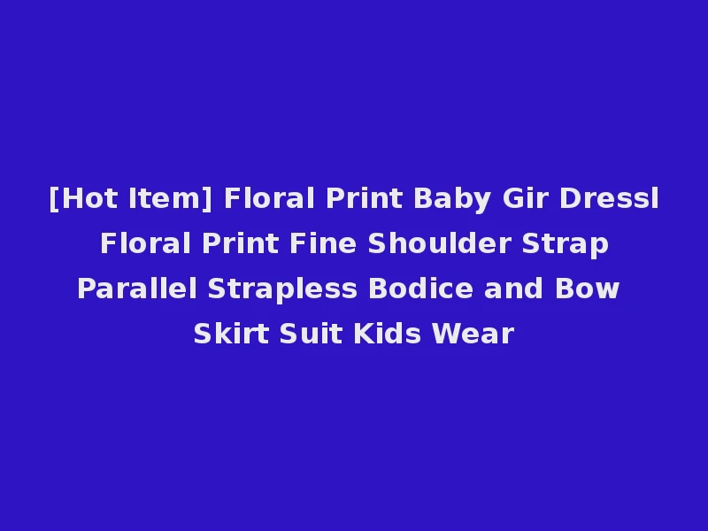 [Hot Item] Floral Print Baby Gir Dressl Floral Print Fine Shoulder Strap Parallel Strapless Bodice and Bow Skirt Suit Kids Wear