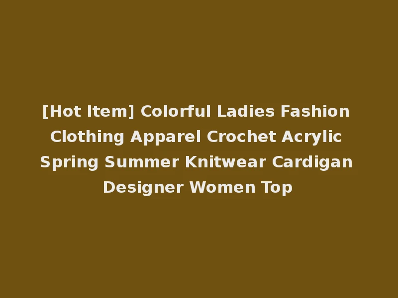 [Hot Item] Colorful Ladies Fashion Clothing Apparel Crochet Acrylic Spring Summer Knitwear Cardigan Designer Women Top