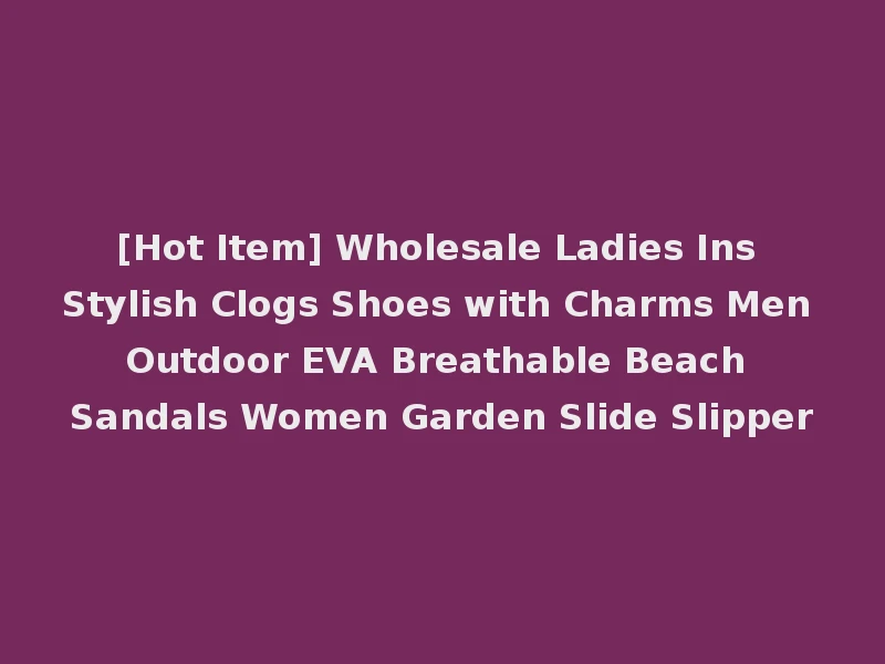 [Hot Item] Wholesale Ladies Ins Stylish Clogs Shoes with Charms Men Outdoor EVA Breathable Beach Sandals Women Garden Slide Slipper