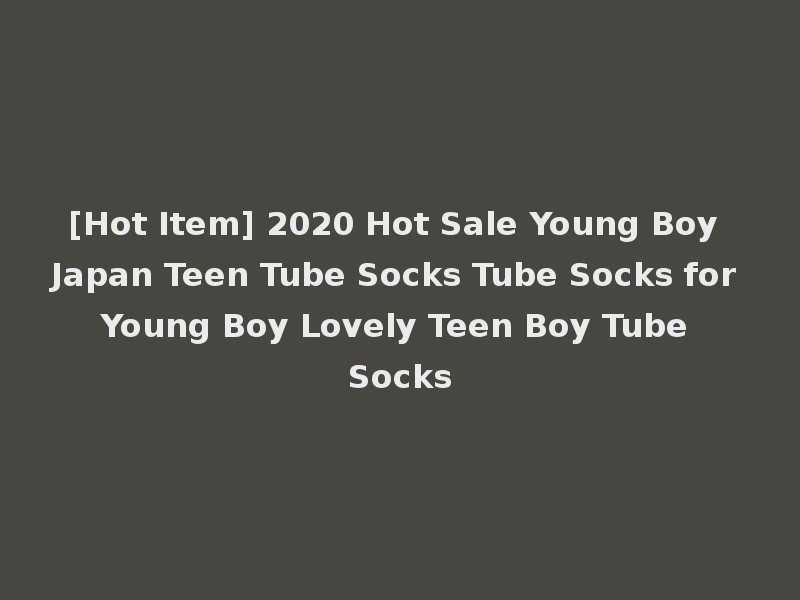 [Hot Item] 2020 Hot Sale Young Boy Japan Teen Tube Socks Tube Socks for Young Boy Lovely Teen Boy Tube Socks