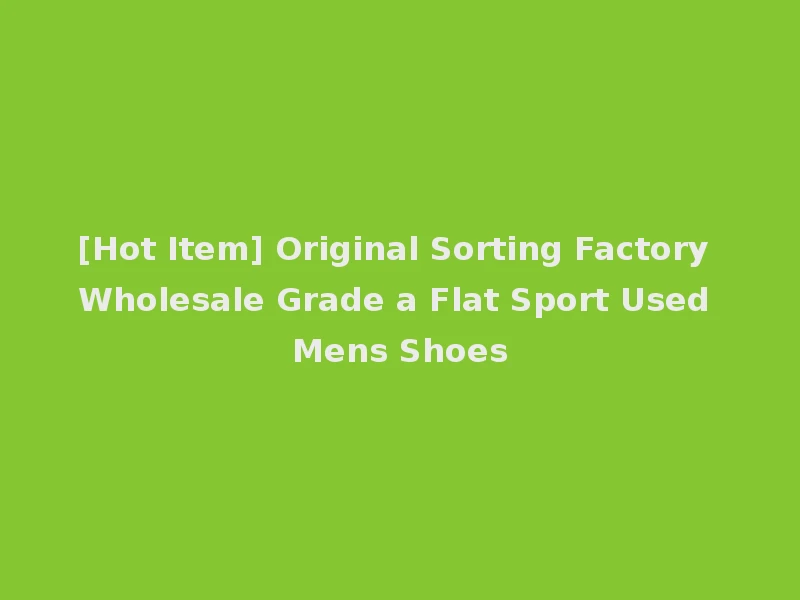 [Hot Item] Original Sorting Factory Wholesale Grade a Flat Sport Used Mens Shoes