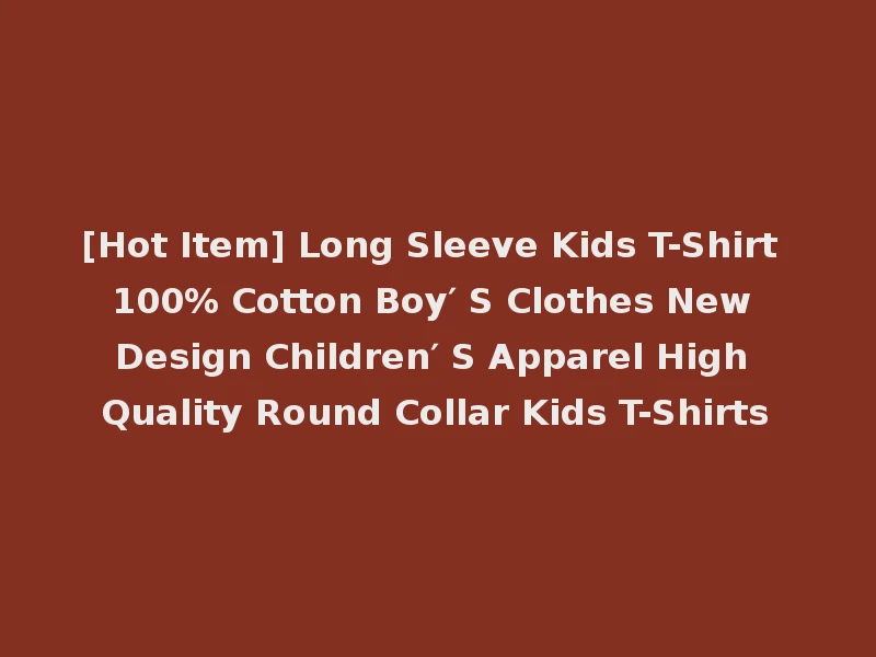 [Hot Item] Long Sleeve Kids T-Shirt 100% Cotton Boy′ S Clothes New Design Children′ S Apparel High Quality Round Collar Kids T-Shirts